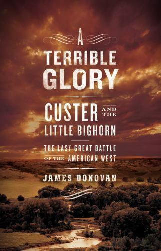 A Terrible Glory: Custer And The Little Bighorn: The Last Great Battle Of The American West