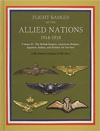 Flight Badges of the Allied Nations 1914-1918 Volume II – The British Empire, American, Belgian, Japanese, Italian, and Servian Air Services  by USNR (Ret.) CDR. Robert S. Pandis  HARDBACK